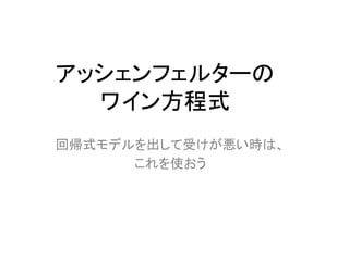 アッシェンフェルターの
ワイン方程式
回帰式モデルを出して受けが悪い時は、
これを使おう
 