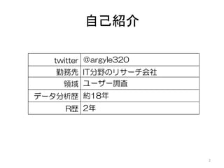 自己紹介
2
twitter ＠argyle320
勤務先 IT分野のリサーチ会社
領域 ユーザー調査
データ分析歴 約18年
R歴 2年
 