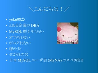 ＼こんにちは！／
● yoku0825
● とある企業の DBA
● MySQL 歴 5 年くらい
● オラクれない
● ポスグれない
● 嫁の夫
● せがれの父
● 日本 MySQL ユーザ会 (MyNA) のスベり担当
 