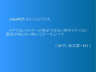 　 yoku0825 さんこんにちは。
　イケてないクエリーが特定できない時やイケてない
箇所が判らない時ってどーすんべ？
（ 30 代・東京都・ 831 ）
 