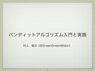 バンディットアルゴリズム入門と実践
村上 智之（@GreenGreenMidor）

1

 