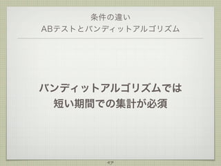 条件の違い
ABテストとバンディットアルゴリズム

バンディットアルゴリズムでは
短い期間での集計が必須

47

 