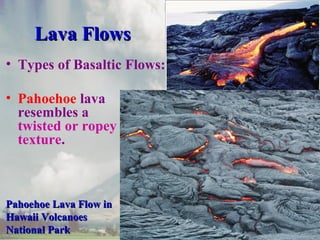 Lava Flows
• Types of Basaltic Flows:
• Pahoehoe lava
resembles a
twisted or ropey
texture.

Pahoehoe Lava Flow in
Hawaii Volcanoes
National Park

 