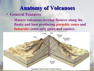 Anatomy of Volcanoes
• General Features
– Mature volcanoes develop fissures along the
flanks and base producing parasitic cones and
fumaroles (emit only gases and smoke).

 