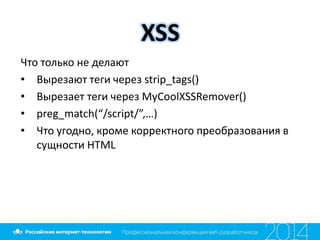 XSS
Что только не делают
• Вырезают теги через strip_tags()
• Вырезает теги через MyCoolXSSRemover()
• preg_match(“/script/”,…)
• Что угодно, кроме корректного преобразования в
сущности HTML
 