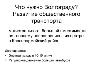 Что нужно Волгограду?
Развитие общественного
транспорта
магистрального, большой вместимости,
по главному направлению – из центра
в Красноармейский район
Два варианта:
• Электричка раз в 10-15 минут
• Регулярное движение больших автобусов
 