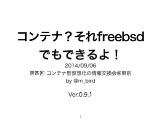 コンテナ？それfreebsd 
でもできるよ！ 
2014/09/06 
第四回 コンテナ型仮想化の情報交換会@東京 
by @m_bird 
Ver.0.9.1 
1 
 