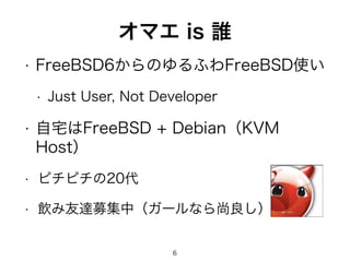 オマエ is 誰 
• FreeBSD6からのゆるふわFreeBSD使い 
• Just User, Not Developer 
• 自宅はFreeBSD + Debian（KVM 
Host） 
• ピチピチの20代 
• 飲み友達募集中（ガールなら尚良し） 
6 
 