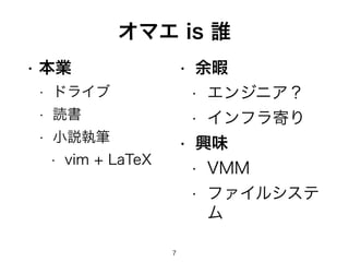 オマエ is 誰 
• 本業 
• ドライブ 
• 読書 
• 小説執筆 
• vim + LaTeX 
• 余暇 
• エンジニア？ 
• インフラ寄り 
• 興味 
• VMM 
• ファイルシステ 
ム 
7 
 