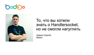 То, что вы хотели 
знать о Handlersocket, 
но не смогли нагуглить 
Аверин Сергей, 
Badoo 
 