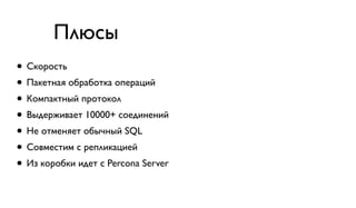 Плюсы 
• Скорость 
• Пакетная обработка операций 
• Компактный протокол 
• Выдерживает 10000+ соединений 
• Не отменяет обычный SQL 
• Совместим с репликацией 
• Из коробки идет с Percona Server 
 