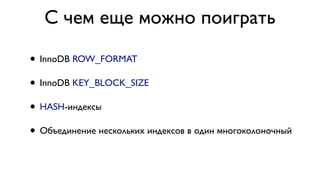 С чем еще можно поиграть 
• InnoDB ROW_FORMAT 
• InnoDB KEY_BLOCK_SIZE 
• HASH-индексы 
• Объединение нескольких индексов в один многоколоночный 
 