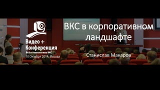 ВКС в корпоративном 
ландшафте 
Станислав Макаров 
 