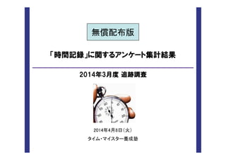 ↓ൾ㓄ᕸ∧ 
「時間記録」に関するアンケート集計結果 
2014年3月度 追跡調査 
㻞㻜㻝㻠ᖺ㻠᭶㻤᪥䠄ⅆ䠅 
䝍䜲䝮䞉䝬䜲䝇䝍䞊㣴ᡂሿ 
 