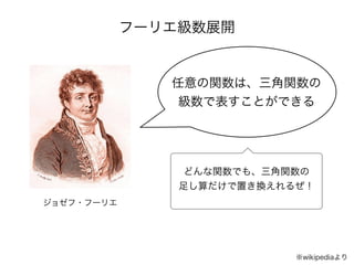 フーリエ級数展開
ジョゼフ・フーリエ
任意の関数は、三角関数の
級数で表すことができる
どんな関数でも、三角関数の 
足し算だけで置き換えれるぜ！
※wikipediaより
 