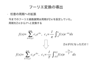 フーリエ変換の導出
• 任意の周期への拡張
今までのフーリエ級数展開は周期が2πを仮定していた。 
周期を2πからTへと変換する
2πがTになっただけ！
 