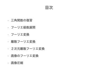 目次
• 三角関数の復習
• フーリエ級数展開
• フーリエ変換
• 離散フーリエ変換
• ２次元離散フーリエ変換
• 画像のフーリエ変換
• 画像圧縮
 