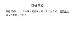 画像圧縮
画像圧縮には、フーリエ変換をすることで分かる、周波数の
偏りを利用して行う
 