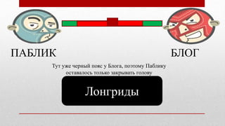 ПАБЛИК БЛОГ
Лонгриды
Тут уже черный пояс у Блога, поэтому Паблику
оставалось только закрывать голову
 