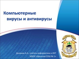 Долинин А.А., учитель информатики и ИКТ
МБОУ «Уренская СОШ № 1»
Компьютерные
вирусы и антивирусы
 