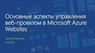 Основные аспекты управления
веб-проектом в Microsoft Azure
Websites
Артур Баранок
vmn.by
 