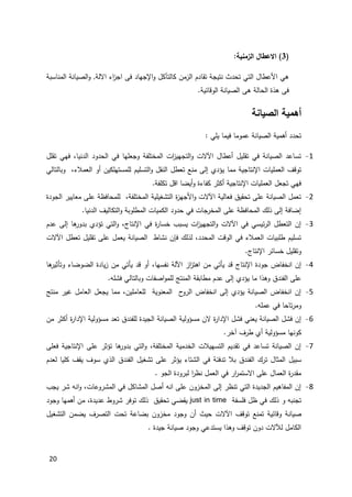 20
(3:‫الزمنية‬ ‫االعطال‬ )
‫االلة‬ ‫اء‬‫ز‬‫اج‬ ‫فى‬ ‫اإلجهاد‬‫و‬ ‫كالتآكل‬ ‫الزمن‬ ‫تقادم‬ ‫نتيجة‬ ‫تحدث‬ ‫التي‬ ‫األعطال‬ ‫هي‬,‫المناسبة‬ ‫الصيانة‬‫و‬
.‫الوقائية‬ ‫الصيانة‬ ‫هى‬ ‫الحالة‬ ‫هذة‬ ‫فى‬
‫الصيانة‬ ‫أهمية‬
‫يلي‬ ‫فيما‬ ‫عموما‬ ‫الصيانة‬ ‫أهمية‬ ‫تحدد‬:
1-‫تقلل‬ ‫فهي‬ ،‫الدنيا‬ ‫الحدود‬ ‫في‬ ‫وجعلها‬ ‫المختلفة‬ ‫ات‬‫ز‬‫التجهي‬‫و‬ ‫اآلالت‬ ‫أعطال‬ ‫تقليل‬ ‫في‬ ‫الصيانة‬ ‫تساعد‬
‫التسليم‬‫و‬ ‫النقل‬ ‫تعطل‬ ‫منع‬ ‫إلى‬ ‫يؤدي‬ ‫مما‬ ‫اإلنتاجية‬ ‫العمليات‬ ‫توقف‬‫وبالتالي‬ ،‫العمالء‬ ‫أو‬ ‫للمستهلكين‬
.‫تكلفة‬ ‫اقل‬ ‫أيضا‬‫و‬ ‫كفاءة‬ ‫أكثر‬ ‫اإلنتاجية‬ ‫العمليات‬ ‫تجعل‬ ‫فهي‬
2-‫الجودة‬ ‫معايير‬ ‫على‬ ‫للمحافظة‬ ،‫المختلفة‬ ‫التشغيلية‬ ‫ة‬‫ز‬‫األجه‬‫و‬ ‫اآلالت‬ ‫فعالية‬ ‫تحقيق‬ ‫على‬ ‫الصيانة‬ ‫تعمل‬
‫ال‬ ‫التكاليف‬‫و‬ ‫المطلوبة‬ ‫الكميات‬ ‫حدود‬ ‫في‬ ‫المخرجات‬ ‫على‬ ‫المحافظة‬ ‫ذلك‬ ‫إلى‬ ‫إضافة‬.‫دنيا‬
3-‫عدم‬ ‫إلى‬ ‫ها‬‫بدور‬ ‫تؤدي‬ ‫التي‬‫و‬ ،‫اإلنتاج‬ ‫في‬ ‫ة‬‫ر‬‫خسا‬ ‫يسبب‬ ‫ات‬‫ز‬‫التجهي‬‫و‬ ‫اآلالت‬ ‫في‬ ‫ئيسي‬‫ر‬‫ال‬ ‫التعطل‬ ‫إن‬
‫اآلالت‬ ‫تعطل‬ ‫تقليل‬ ‫على‬ ‫يعمل‬ ‫الصيانة‬ ‫نشاط‬ ‫فإن‬ ‫لذلك‬ ،‫المحدد‬ ‫الوقت‬ ‫في‬ ‫العمالء‬ ‫طلبيات‬ ‫تسليم‬
.‫اإلنتاج‬ ‫خسائر‬ ‫وتقليل‬
4-‫نفسها‬ ‫اآللة‬ ‫از‬‫ز‬‫اهت‬ ‫من‬ ‫يأتي‬ ‫قد‬ ‫اإلنتاج‬ ‫جودة‬ ‫انخفاض‬ ‫إن‬‫ها‬‫وتأثير‬ ‫الضوضاء‬ ‫يادة‬‫ز‬ ‫من‬ ‫يأتي‬ ‫قد‬ ‫أو‬ ،
‫على‬‫الفندق‬.‫فشله‬ ‫وبالتالي‬ ‫اصفات‬‫و‬‫للم‬ ‫المنتج‬ ‫مطابقة‬ ‫عدم‬ ‫إلى‬ ‫يؤدي‬ ‫ما‬ ‫وهذا‬
5-‫منتج‬ ‫غير‬ ‫العامل‬ ‫يجعل‬ ‫مما‬ ،‫للعاملين‬ ‫المعنوية‬ ‫ح‬‫الرو‬ ‫انخفاض‬ ‫إلى‬ ‫يؤدي‬ ‫الصيانة‬ ‫انخفاض‬ ‫إن‬
.‫عمله‬ ‫في‬ ‫تاحا‬‫ر‬‫وم‬
6-‫مسؤولية‬ ‫الن‬ ‫ة‬‫ر‬‫اإلدا‬ ‫فشل‬ ‫يعني‬ ‫الصيانة‬ ‫فشل‬ ‫إن‬‫الجيدة‬ ‫الصيانة‬‫للفندق‬‫من‬ ‫أكثر‬ ‫ة‬‫ر‬‫اإلدا‬ ‫مسؤولية‬ ‫تعد‬
.‫آخر‬ ‫طرف‬ ‫أي‬ ‫مسؤولية‬ ‫كونها‬
7-‫فعلى‬ ‫اإلنتاجية‬ ‫على‬ ‫تؤثر‬ ‫ها‬‫بدور‬ ‫التي‬‫و‬ ،‫المختلفة‬ ‫الخدمية‬ ‫التسهيالت‬ ‫تقديم‬ ‫في‬ ‫تساعد‬ ‫الصيانة‬ ‫إن‬
‫ا‬ ‫ترك‬ ‫المثال‬ ‫سبيل‬‫لفندق‬‫الشتاء‬ ‫في‬ ‫تدفئة‬ ‫بال‬‫تشغيل‬ ‫على‬ ‫يؤثر‬‫الفندق‬‫لعدم‬ ‫كليا‬ ‫يقف‬ ‫سوف‬ ‫الذي‬
. ‫الجو‬ ‫لبرودة‬ ‫ا‬‫ر‬‫نظ‬ ‫العمل‬ ‫في‬ ‫ار‬‫ر‬‫االستم‬ ‫على‬ ‫العمال‬ ‫ة‬‫ر‬‫مقد‬
8-‫يجب‬ ‫شر‬ ‫انه‬‫و‬ ،‫المشروعات‬ ‫في‬ ‫المشاكل‬ ‫أصل‬ ‫انه‬ ‫على‬ ‫المخزون‬ ‫إلى‬ ‫تنظر‬ ‫التي‬ ‫الجديدة‬ ‫المفاهيم‬ ‫إن‬
‫فلسفة‬ ‫ظل‬ ‫في‬ ‫ذلك‬ ‫و‬ ‫تجنبه‬just in time‫وجود‬ ‫أهمها‬ ‫من‬ ،‫عديدة‬ ‫شروط‬ ‫توفر‬ ‫ذلك‬ ‫تحقيق‬ ‫يقضي‬
‫صيان‬‫التشغيل‬ ‫يضمن‬ ‫التصرف‬ ‫تحت‬ ‫بضاعة‬ ‫مخزون‬ ‫وجود‬ ‫أن‬ ‫حيث‬ ‫اآلالت‬ ‫توقف‬ ‫تمنع‬ ‫وقائية‬ ‫ة‬
. ‫جيدة‬ ‫صيانة‬ ‫وجود‬ ‫يستدعي‬ ‫وهذا‬ ‫توقف‬ ‫دون‬ ‫لآلالت‬ ‫الكامل‬
 