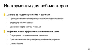 Инструменты для веб-мастеров
22
▌  Данные об индексации сайта и ошибках
›  Проиндексированные страницы и ошибки индексирования
›  Входящие ссылки на сайт
›  Данные по карте сайта и robots.txt
▌  Информация по эффективности ключевых слов
›  Популярные ключевые слова в динамике
›  Пользовательские запросы (интересные вам запросы)
›  CTR на поиске
 