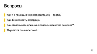 Вопросы
50
▌  Как и с помощью чего проводить А|B – тесты?
▌  Как фиксировать оффлайн?
▌  Как отслеживать длинные процессы принятия решений?
▌  Окупается ли аналитика?
 