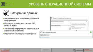 Г. ТЮМЕНЬ
29 ОКТЯБРЯ 2015#CODEIB
УРОВЕНЬ ОПЕРАЦИОННОЙ СИСТЕМЫ
● Автоматическое затирание удаляемой
информации
● Поддержка файловых систем FAT,
NTFS и ReFS
● Затирание информации на локальных
и сменных носителях
● Настройка числа циклов затирания
Затирание данных
Пропустить
подробности
 