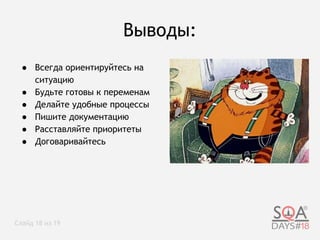 Выводы:
● Всегда ориентируйтесь на
ситуацию
● Будьте готовы к переменам
● Делайте удобные процессы
● Пишите документацию
● Расставляйте приоритеты
● Договаривайтесь
Слайд 18 из 19
 