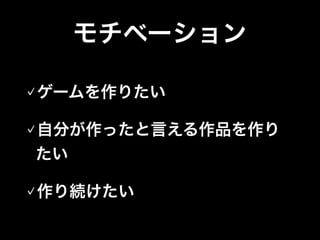 モチベーション
ゲームを作りたい
自分が作ったと言える作品を作り
たい
作り続けたい
 