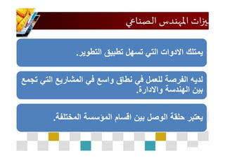 ‫الصناعي‬ ‫املهندس‬ ‫ات‬‫ز‬‫ممي‬
‫التطوير‬ ‫تطبيق‬ ‫تسهل‬ ‫التي‬ ‫االدوات‬ ‫يمتلك‬.
‫الت‬ ‫المشاريع‬ ‫في‬ ‫واسع‬ ‫نطاق‬ ‫في‬ ‫للعمل‬ ‫الفرصة‬ ‫لديه‬‫تجمع‬ ‫ي‬
‫واالدارة‬ ‫الهندسة‬ ‫بين‬.
‫المختلفة‬ ‫المؤسسة‬ ‫اقسام‬ ‫بين‬ ‫الوصل‬ ‫حلقة‬ ‫يعتبر‬.
 