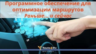 Copyright Route4Me Inc.
Программное обеспечение для
оптимизации маршрутов
Раньше... и сейчас
 