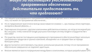 Могут ли поставщики унаследованного
программного обеспечения
действительно предоставлять то,
что предлагают?
● Поставщики унаследованного программного обеспечения делают много заявлений в отношении
того, что может их программное обеспечение...
● Но их предложения практически всегда заканчиваются словами: «...при помощи этого партнера...
эксперта в данной области...».
● Партнерские отношения с другими компаниями действительно важны, но когда в последний раз
Вы слышали, чтобы компания Google улучшала поисковую систему Google в сотрудничестве с
кем-либо?
● По существу, многие поставщики унаследованного программного обеспечения берут несколько
программных продуктов от разных компаний, объединяют их и продают Вам за гораздо
большую сумму.
● Другие пытаются «изготавливать под заказ» уникальные решения, потому что их программное
обеспечение совершенно не подлежит адаптации.
● Многие являются просто посредниками между Вами и компаниями, которые разрабатывают GPS-
11
 