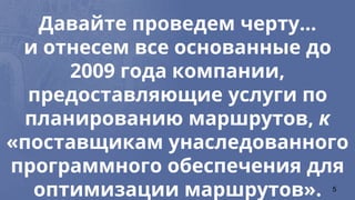 Давайте проведем черту...
и отнесем все основанные до
2009 года компании,
предоставляющие услуги по
планированию маршрутов, к
«поставщикам унаследованного
программного обеспечения для
оптимизации маршрутов». 5
 