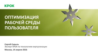 Москва, 14 апреля 2016
Сергей Скрыль
Эксперт КРОК по технологиям виртуализации
ОПТИМИЗАЦИЯ
РАБОЧЕЙ СРЕДЫ
ПОЛЬЗОВАТЕЛЯ
 