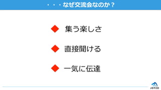 ・・・なぜ交流会なのか？
 集う楽しさ
 直接聞ける
 ⼀気に伝達
 