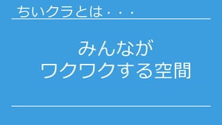 みんなが
ワクワクする空間
ちいクラとは・・・
 