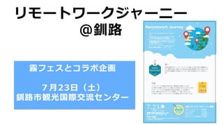 霧フェスとコラボ企画
７⽉23⽇（⼟）
釧路市観光国際交流センター
リモートワークジャーニー
＠釧路
 