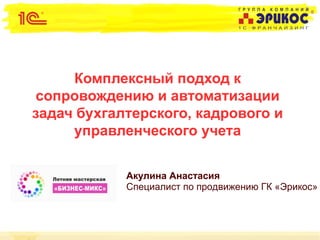 Комплексный подход к
сопровождению и автоматизации
задач бухгалтерского, кадрового и
управленческого учета
Акулина Анастасия
Специалист по продвижению ГК «Эрикос»
 