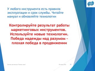 У любого инструмента есть правила
эксплуатации и срок службы. Читайте
мануал и обновляйте технологии
Контролируйте результат работы
маркетинговых инструментов.
Используйте новые технологии.
Победа надежды над разумом –
плохая победа в продвижении
30 июня 2016Летняя мастерская "Бизнес-микс" 37
 