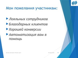 Мои пожелания участникам:
▶Лояльных сотрудников
▶Благодарных клиентов
▶Хорошей конверсии
▶Автоматизация вам в
помощь
30 июня 2016Летняя мастерская "Бизнес-микс" 45
 