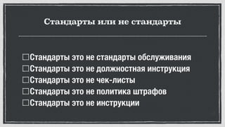 Стандарты или не стандарты
Стандарты это не стандарты обслуживания
Стандарты это не должностная инструкция
Стандарты это не чек-листы
Стандарты это не политика штрафов
Стандарты это не инструкции
 