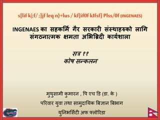 s[lifk|;f/;]jf leq n}+lus / kf]if0fkIfsf]Plss/0f (INGENAES)
INGENAES का सहकर्मि गैर सरकारी संस्थाहरुको लागग
संगठनात्मक क्षमता अर्िब्रिदी कार्िशाला
सत्र ११
कोष सन्कलन
मुथुसामी क
ु मारन , पि एच डि (िा. क
े )
िररवार युवा तथा सामुदाययक बिज्ञान बिभाग
युयनभर्सिटी अफ फ्लोररिा
 