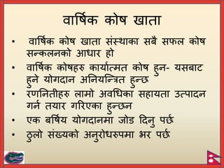 • वापषिक कोष ख ाता संस्थाका सिै सफल कोष
सन्कलनको आधार हो
• वापषिक कोषहरु कायाित्मत कोष हुन- यसिाट
हुने योगदान अयनयच्न्त्रत हुन्
• रणयनतीहरु लामो अवगधका सहायता उत्िादन
गनि तयार गररएका हुन् न
• एक िपषिय योगदानमा जोि टदनु ि ि
• ठु लो संख्यको अनुरोधरुिमा भर ि ि
वापषिक कोष ख ाता
 