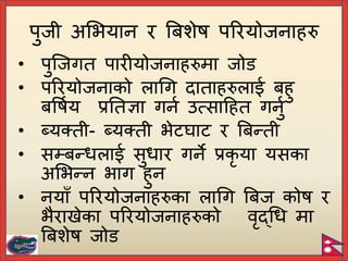 • िुच्जगत िारीयोजनाहरुमा जोि
• िररयोजनाको लागग दाताहरुलाई िहु
िपषिय प्रयतज्ञा गनि उत्साटहत गनुि
• ब्यक्ती- ब्यक्ती भेटघाट र बिन्ती
• सम्िन्धलाई सुधार गने प्रकृ या यसका
अर्भन्न भाग हुन
• नयाँ िररयोजनाहरुका लागग बिज कोष र
भैराख ेका िररयोजनाहरुको वृद्गध मा
बिशेष जोि
िुजी अर्भयान र बिशेष िररयोजनाहरु
 