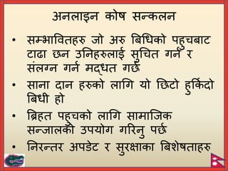 • सम्भापवतहरु जो अरु बिगधको िहुचिाट
टाढा न उयनहरुलाई सुगचत गनि र
संलग्न गनि मद्धत ग ि
• साना दान हरुको लागग यो य टो हुकक
ि दो
बिधी हो
• बिहत िहुचको लागग सामाच्जक
सन्जालको उियोग गररनु ि ि
• यनरन्तर अििेट र सुरक्षाका बिशेषताहरु
अनलाइन कोष सन्कलन
 