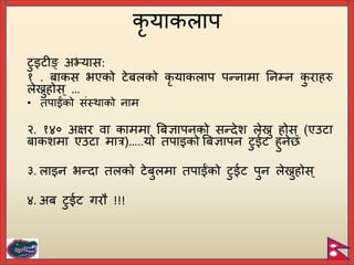 कृ याकलाि
टुइटीङ् अभ्यास:
१ . िाकस भएको टेिलको कृ याकलाि िन्नामा यनम्न क
ु राहरु
लेख्नुहोस् …
• तिाईंको संस्थाको नाम
२. १४० अक्षर वा काममा बिज्ञािनको सन्देश लेख्नु होस् (एउटा
िाकशमा एउटा मात्र)…..यो तिाइको बिज्ञािन टुईट हुने
३. लाइन भन्दा तलको टेिुलमा तिाईंको टुईट िुन लेख्नुहोस्
४. अि टुईट गरौ !!!
 