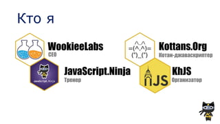 WookieeLabs
CEO
JavaScript.Ninja
Тренер
Kottans.Org
Котан-джаваскриптер
Кто я
KhJS
Организатор
 