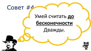 Совет #4
Умей считать до
бесконечности
Дважды.
 